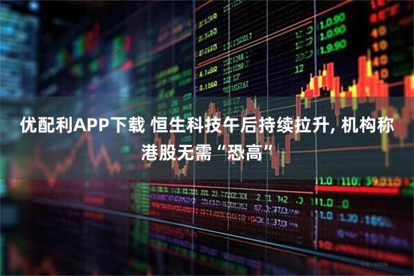 优配利APP下载 恒生科技午后持续拉升, 机构称港股无需“恐高”