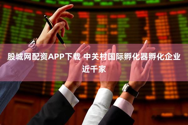 股城网配资APP下载 中关村国际孵化器孵化企业近千家