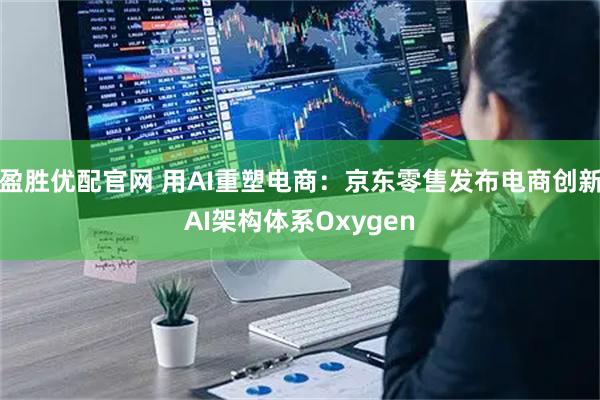 盈胜优配官网 用AI重塑电商：京东零售发布电商创新AI架构体系Oxygen
