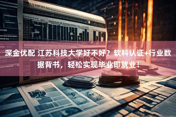 深金优配 江苏科技大学好不好？软科认证+行业数据背书，轻松实现毕业即就业！