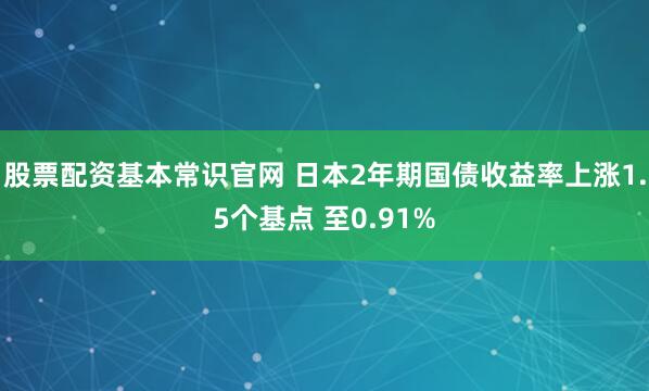 股票配资基本常识官网 日本2年期国债收益率上涨1.5个基点 至0.91%