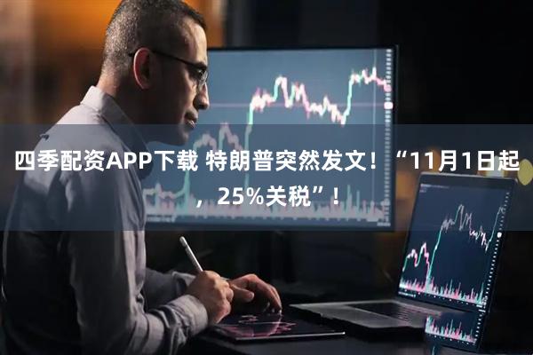 四季配资APP下载 特朗普突然发文！“11月1日起，25%关税”！