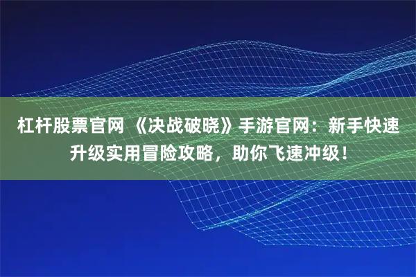 杠杆股票官网 《决战破晓》手游官网:新手快速升级实用冒险攻略,助你飞速冲级!