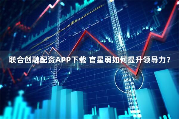 联合创融配资APP下载 官星弱如何提升领导力？
