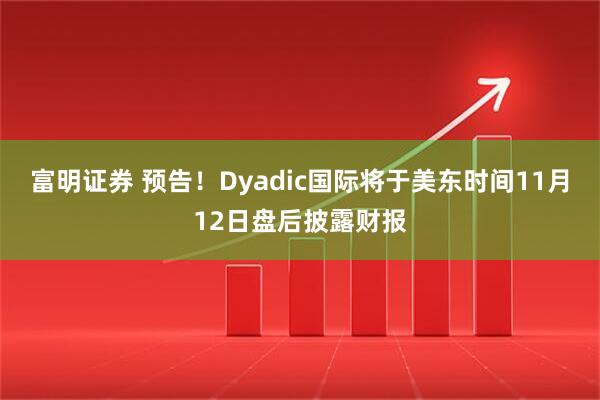 富明证券 预告！Dyadic国际将于美东时间11月12日盘后披露财报
