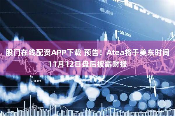 股门在线配资APP下载 预告！Atea将于美东时间11月12日盘后披露财报