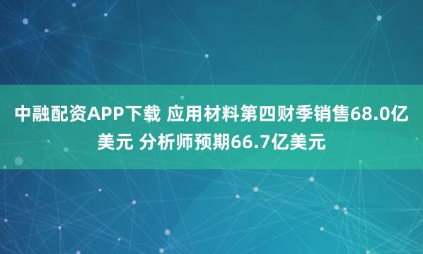 中融配资APP下载 应用材料第四财季销售68.0亿美元 分析师预期66.7亿美元