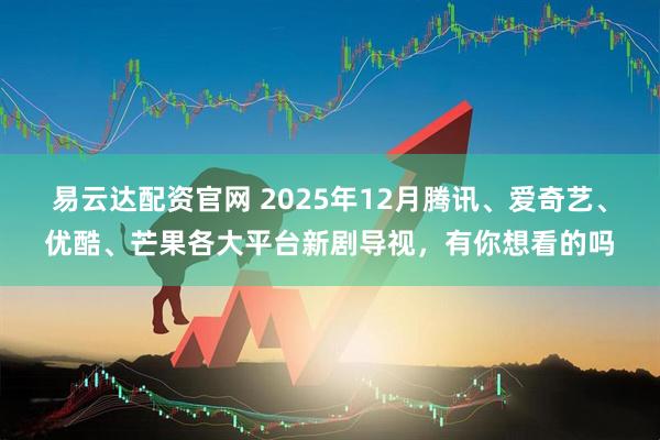 易云达配资官网 2025年12月腾讯、爱奇艺、优酷、芒果各大平台新剧导视,有你想看的吗