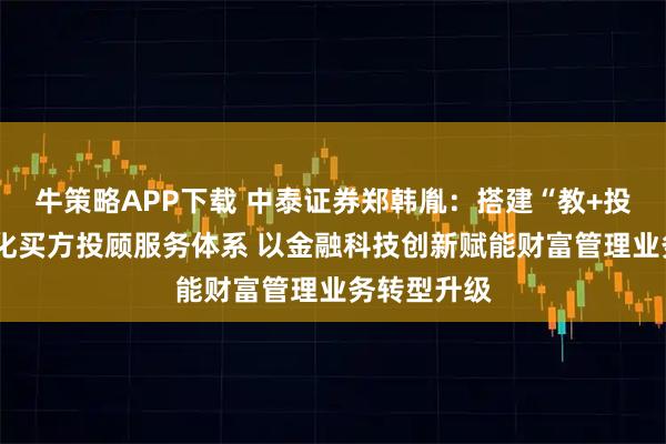 牛策略APP下载 中泰证券郑韩胤：搭建“教+投+顾”一体化买方投顾服务体系 以金融科技创新赋能财富管理业务转型升级