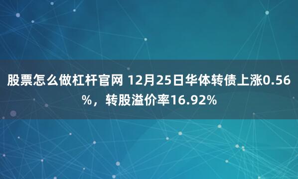 股票怎么做杠杆官网 12月25日华体转债上涨0.56%，转股溢价率16.92%