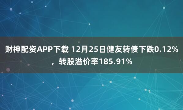 财神配资APP下载 12月25日健友转债下跌0.12%，转股溢价率185.91%
