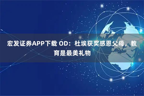 宏发证券APP下载 OD：杜埃获奖感恩父母，教育是最美礼物