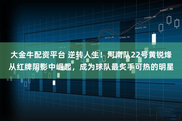 大金牛配资平台 逆转人生！河南队22号黄锐烽从红牌阴影中崛起，成为球队最炙手可热的明星