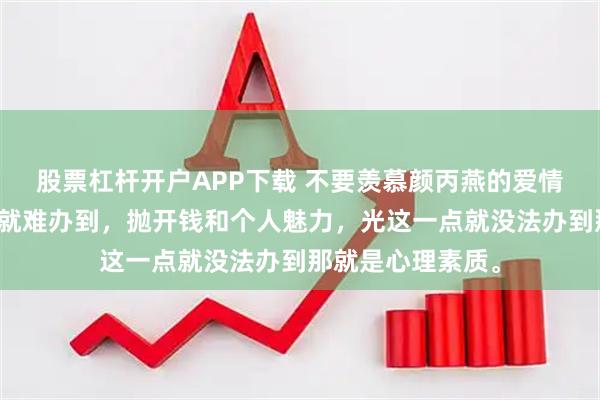 股票杠杆开户APP下载 不要羡慕颜丙燕的爱情了，普通人根本就难办到，抛开钱和个人魅力，光这一点就没法办到那就是心理素质。