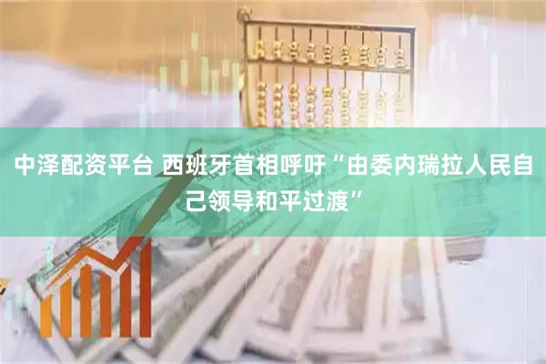 中泽配资平台 西班牙首相呼吁“由委内瑞拉人民自己领导和平过渡”