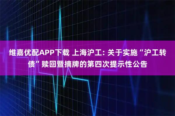 维嘉优配APP下载 上海沪工: 关于实施“沪工转债”赎回暨摘牌的第四次提示性公告
