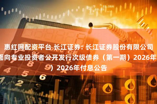 惠红网配资平台 长江证券: 长江证券股份有限公司2023年面向专业投资者公开发行次级债券（第一期）2026年付息公告