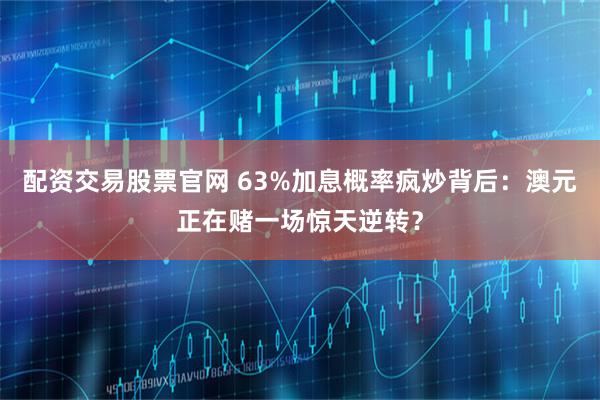 配资交易股票官网 63%加息概率疯炒背后：澳元正在赌一场惊天逆转？