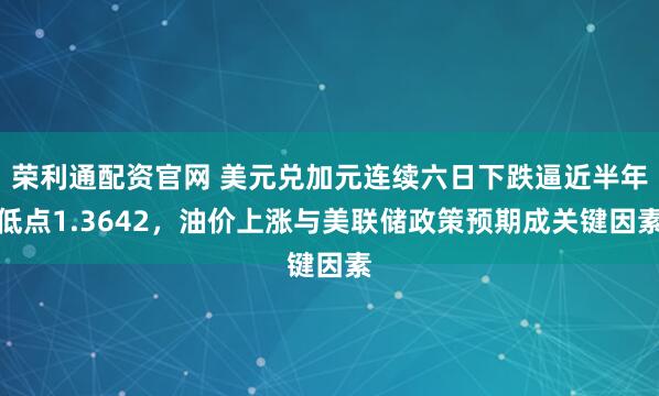 荣利通配资官网 美元兑加元连续六日下跌逼近半年低点1.3642，油价上涨与美联储政策预期成关键因素