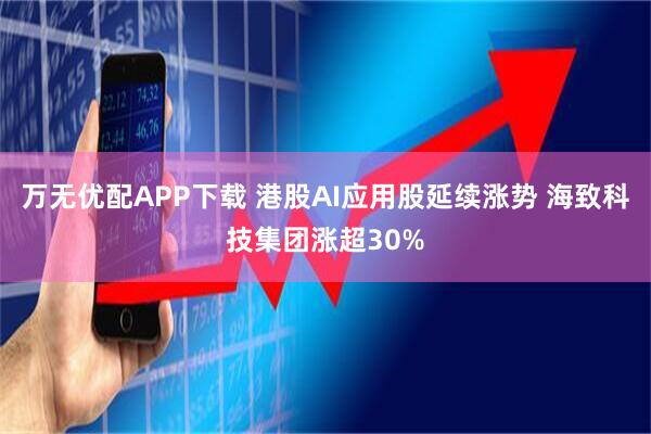 万无优配APP下载 港股AI应用股延续涨势 海致科技集团涨超30%