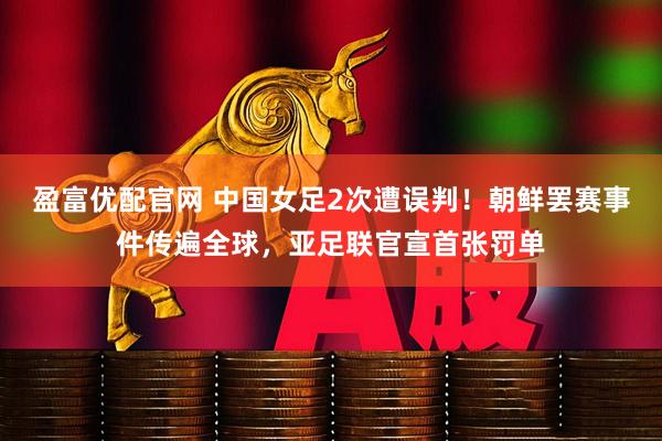 盈富优配官网 中国女足2次遭误判！朝鲜罢赛事件传遍全球，亚足联官宣首张罚单