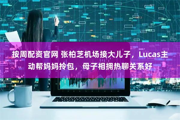 按周配资官网 张柏芝机场接大儿子，Lucas主动帮妈妈拎包，母子相拥热聊关系好