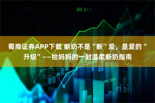 蜀商证券APP下载 断奶不是“断”爱，是爱的“升级”——给妈妈的一封温柔断奶指南