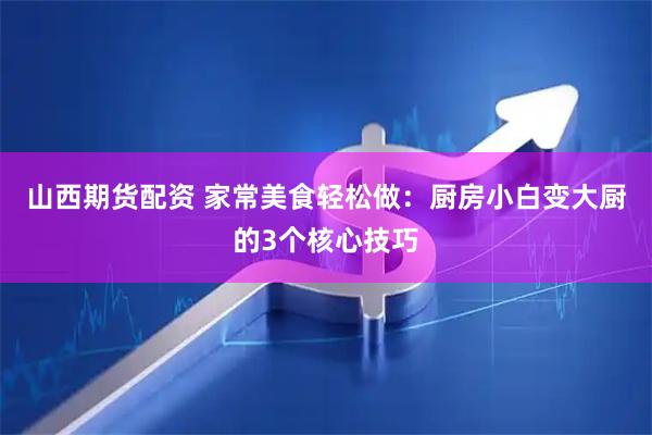山西期货配资 家常美食轻松做:厨房小白变大厨的3个核心技巧