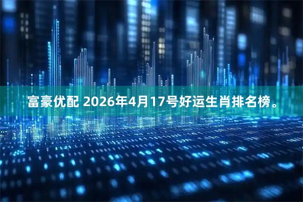富豪优配 2026年4月17号好运生肖排名榜。