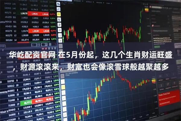 华屹配资官网 在5月份起，这几个生肖财运旺盛，财源滚滚来，财富也会像滚雪球般越聚越多