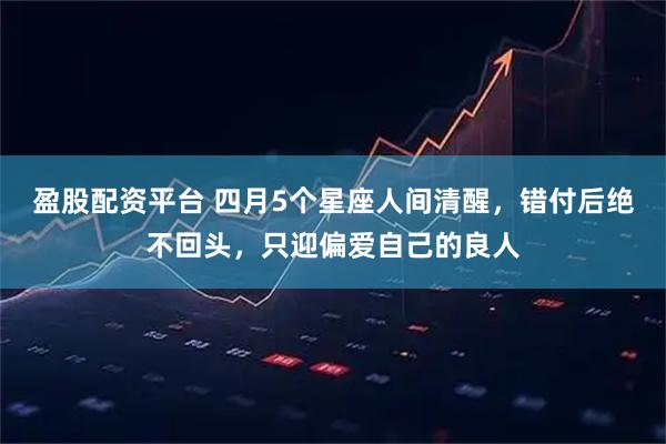 盈股配资平台 四月5个星座人间清醒，错付后绝不回头，只迎偏爱自己的良人