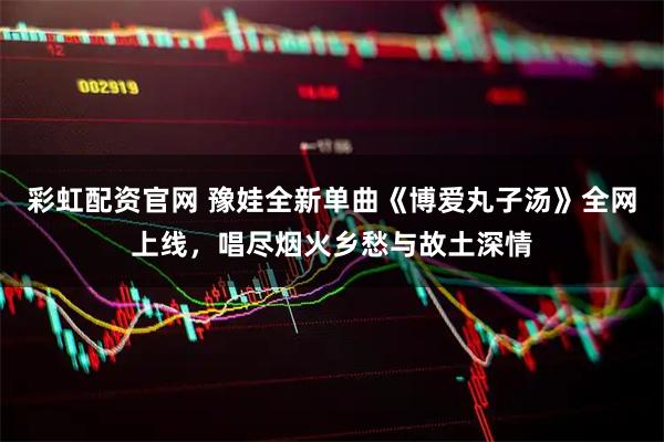 彩虹配资官网 豫娃全新单曲《博爱丸子汤》全网上线,唱尽烟火乡愁与故土深情