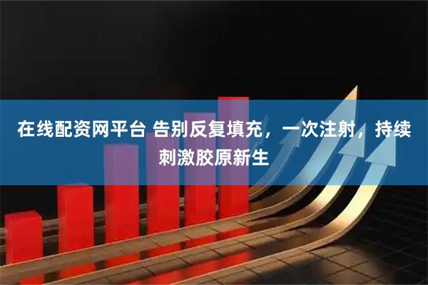 在线配资网平台 告别反复填充,一次注射,持续刺激胶原新生