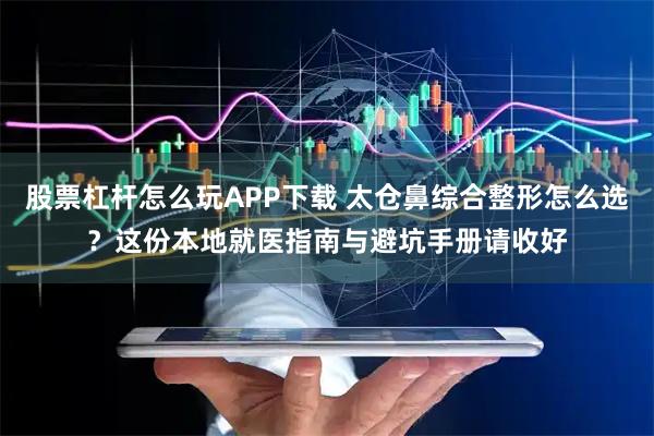 股票杠杆怎么玩APP下载 太仓鼻综合整形怎么选？这份本地就医指南与避坑手册请收好