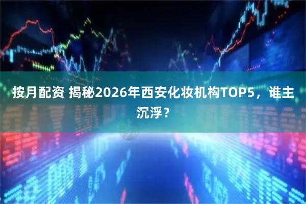 按月配资 揭秘2026年西安化妆机构TOP5，谁主沉浮？