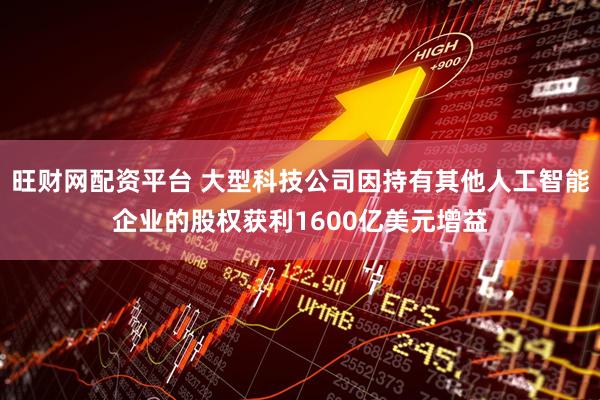 旺财网配资平台 大型科技公司因持有其他人工智能企业的股权获利1600亿美元增益