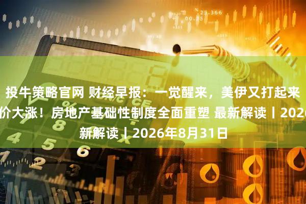 投牛策略官网 财经早报：一觉醒来，美伊又打起来了，国际油价大涨！房地产基础性制度全面重塑 最新解读丨2026年8月31日