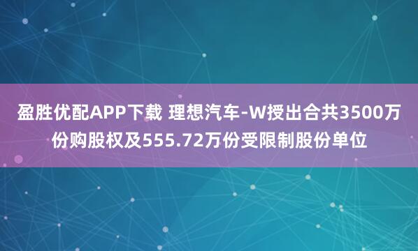 盈胜优配APP下载 理想汽车-W授出合共3500万份购股权及555.72万份受限制股份单位