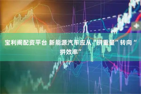 宝利阁配资平台 新能源汽车应从“拼重量”转向“拼效率”