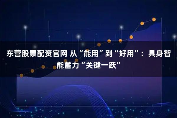东营股票配资官网 从“能用”到“好用”：具身智能蓄力“关键一跃”